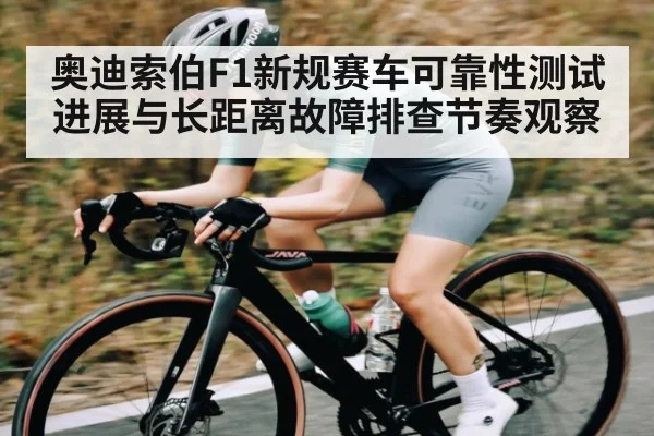 奥迪索伯F1新规赛车可靠性测试进展与长距离故障排查节奏观察